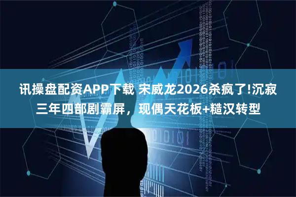 讯操盘配资APP下载 宋威龙2026杀疯了!沉寂三年四部剧霸屏，现偶天花板+糙汉转型