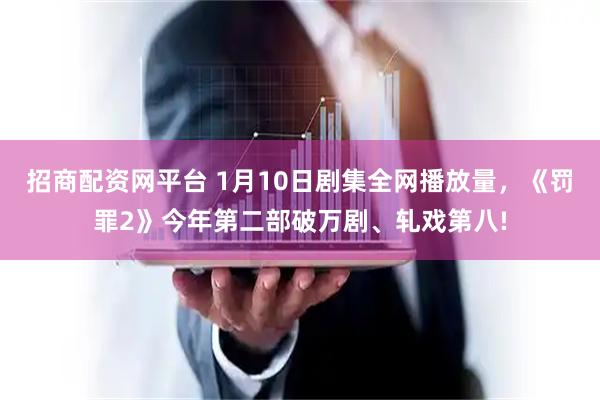 招商配资网平台 1月10日剧集全网播放量，《罚罪2》今年第二部破万剧、轧戏第八!