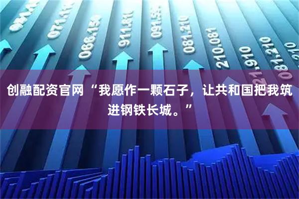 创融配资官网 “我愿作一颗石子，让共和国把我筑进钢铁长城。”