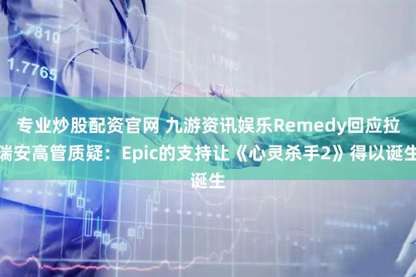 专业炒股配资官网 九游资讯娱乐Remedy回应拉瑞安高管质疑：Epic的支持让《心灵杀手2》得以诞生