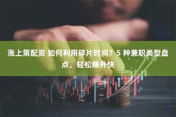 涨上策配资 如何利用碎片时间？5 种兼职类型盘点，轻松赚外快