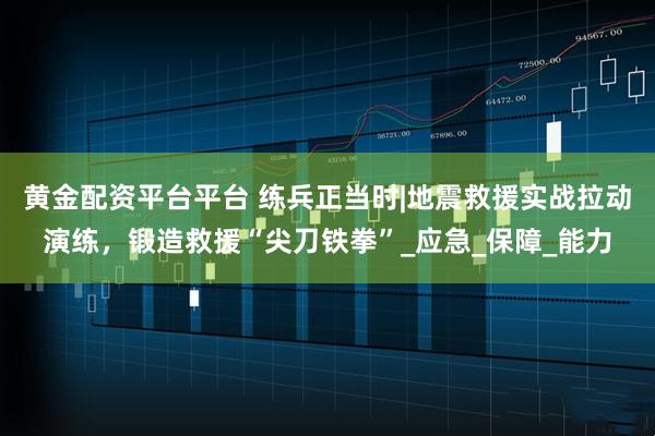 黄金配资平台平台 练兵正当时|地震救援实战拉动演练，锻造救援“尖刀铁拳”_应急_保障_能力