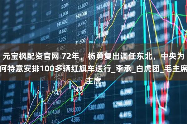 元宝枫配资官网 72年，杨勇复出调任东北，中央为何特意安排100多辆红旗车送行_李承_白虎团_毛主席