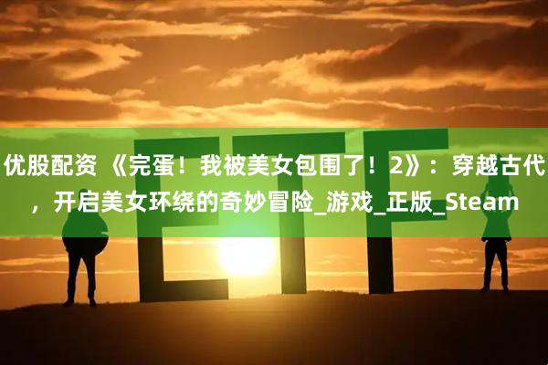 优股配资 《完蛋！我被美女包围了！2》：穿越古代，开启美女环绕的奇妙冒险_游戏_正版_Steam