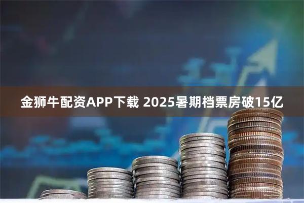金狮牛配资APP下载 2025暑期档票房破15亿