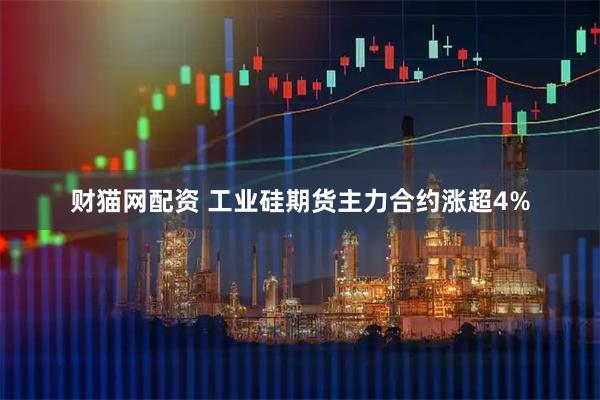 财猫网配资 工业硅期货主力合约涨超4%