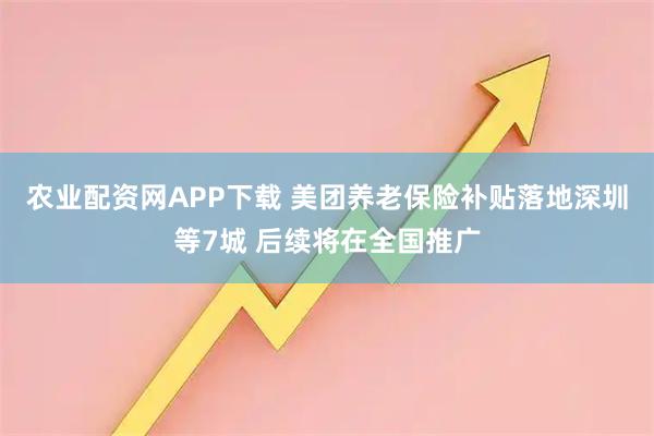 农业配资网APP下载 美团养老保险补贴落地深圳等7城 后续将在全国推广