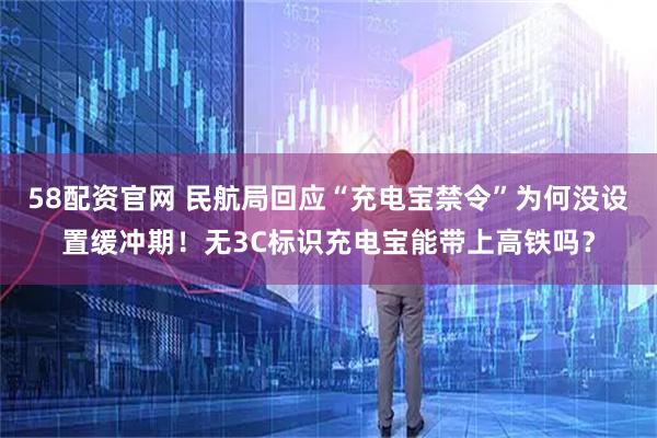 58配资官网 民航局回应“充电宝禁令”为何没设置缓冲期！无3C标识充电宝能带上高铁吗？