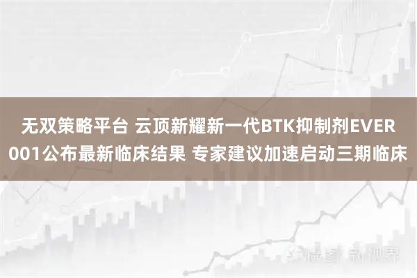 无双策略平台 云顶新耀新一代BTK抑制剂EVER001公布最新临床结果 专家建议加速启动三期临床
