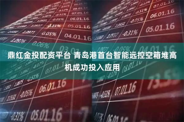 鼎红金投配资平台 青岛港首台智能远控空箱堆高机成功投入应用