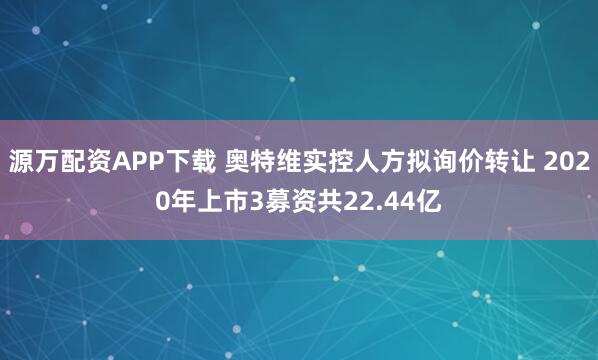 源万配资APP下载 奥特维实控人方拟询价转让 2020年上市3募资共22.44亿