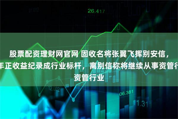 股票配资理财网官网 固收名将张翼飞挥别安信，九年正收益纪录成行业标杆，离别信称将继续从事资管行业