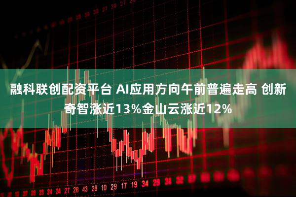 融科联创配资平台 AI应用方向午前普遍走高 创新奇智涨近13%金山云涨近12%