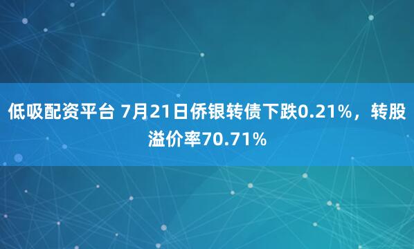 低吸配资平台 7月21日侨银转债下跌0.21%，转股溢价率70.71%