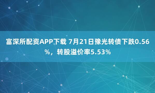 富深所配资APP下载 7月21日豫光转债下跌0.56%，转股溢价率5.53%