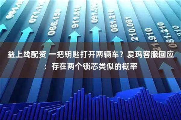 益上线配资 一把钥匙打开两辆车？爱玛客服回应：存在两个锁芯类似的概率