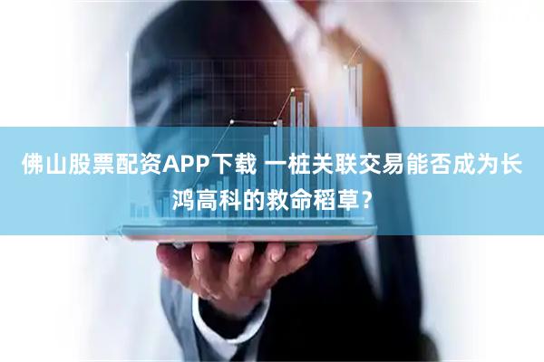 佛山股票配资APP下载 一桩关联交易能否成为长鸿高科的救命稻草？