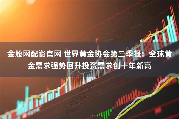 金股网配资官网 世界黄金协会第二季报：全球黄金需求强势回升投资需求创十年新高