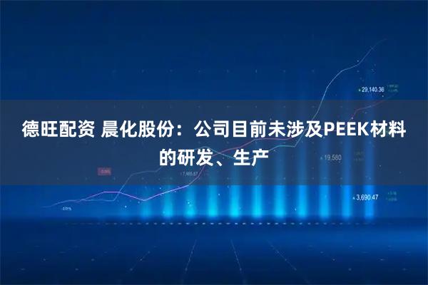 德旺配资 晨化股份：公司目前未涉及PEEK材料的研发、生产