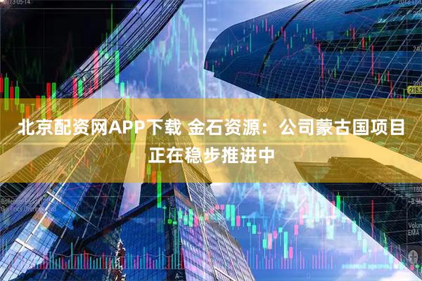 北京配资网APP下载 金石资源：公司蒙古国项目正在稳步推进中