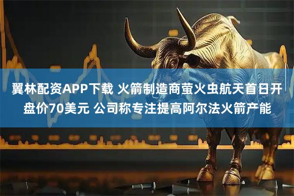 翼林配资APP下载 火箭制造商萤火虫航天首日开盘价70美元 公司称专注提高阿尔法火箭产能
