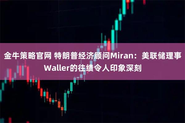 金牛策略官网 特朗普经济顾问Miran：美联储理事Waller的往绩令人印象深刻