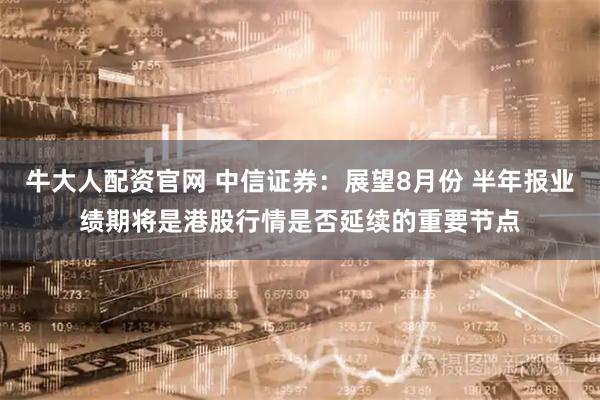 牛大人配资官网 中信证券：展望8月份 半年报业绩期将是港股行情是否延续的重要节点