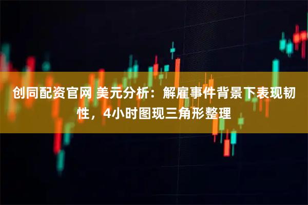 创同配资官网 美元分析：解雇事件背景下表现韧性，4小时图现三角形整理
