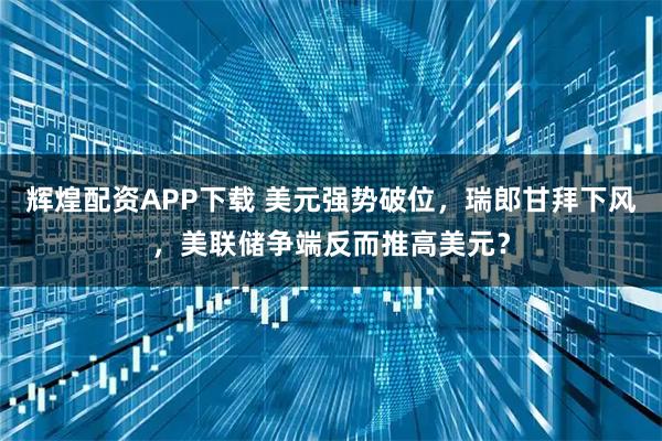 辉煌配资APP下载 美元强势破位，瑞郎甘拜下风，美联储争端反而推高美元？