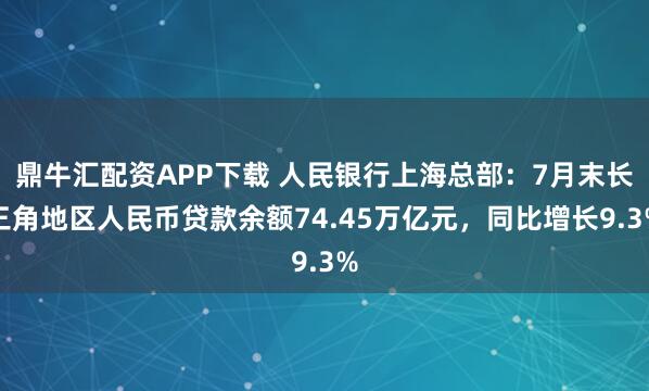 鼎牛汇配资APP下载 人民银行上海总部：7月末长三角地区人民币贷款余额74.45万亿元，同比增长9.3%