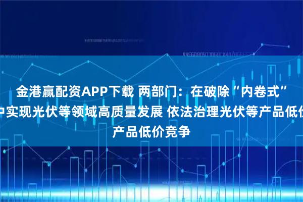 金港赢配资APP下载 两部门：在破除“内卷式”竞争中实现光伏等领域高质量发展 依法治理光伏等产品低价竞争
