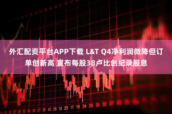 外汇配资平台APP下载 L&T Q4净利润微降但订单创新高 宣布每股38卢比创纪录股息