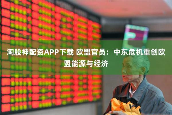 淘股神配资APP下载 欧盟官员：中东危机重创欧盟能源与经济
